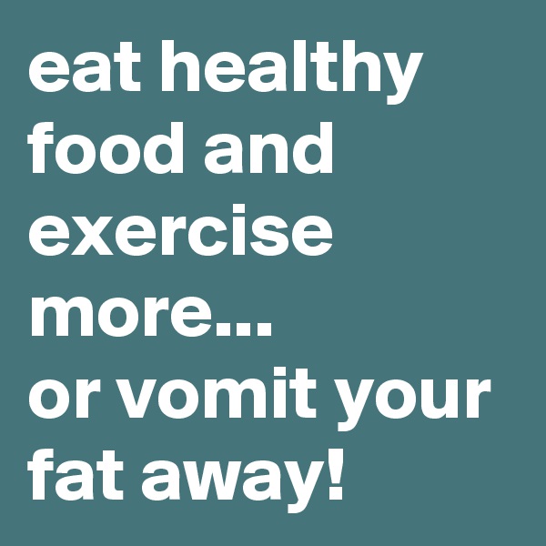 eat healthy food and exercise more... 
or vomit your fat away!