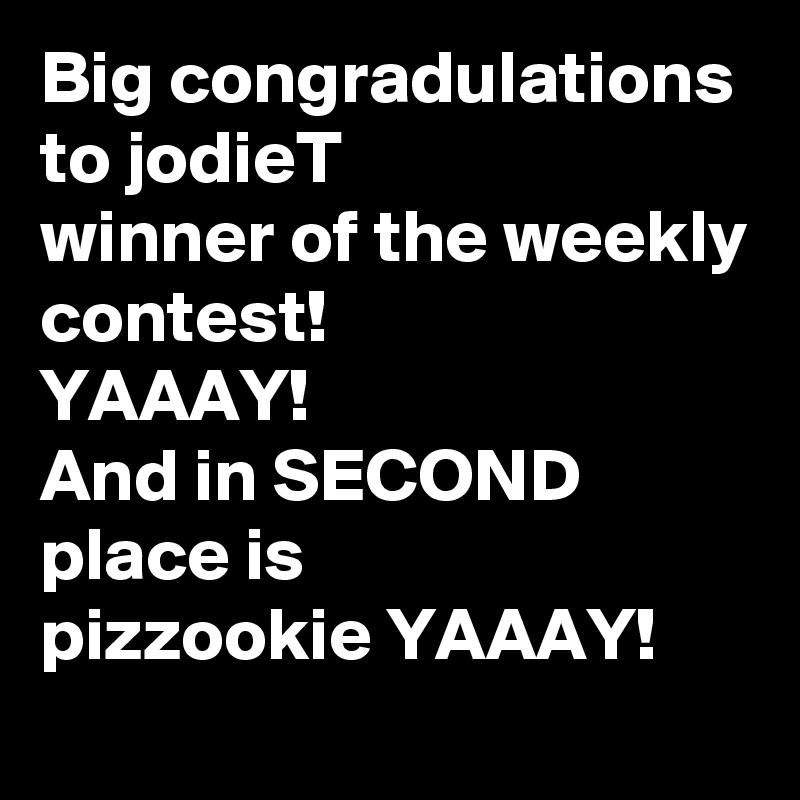Big congradulations to jodieT 
winner of the weekly contest!
YAAAY!
And in SECOND
place is
pizzookie YAAAY! 