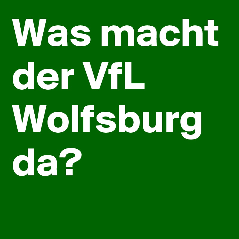 Was macht der VfL Wolfsburg da?