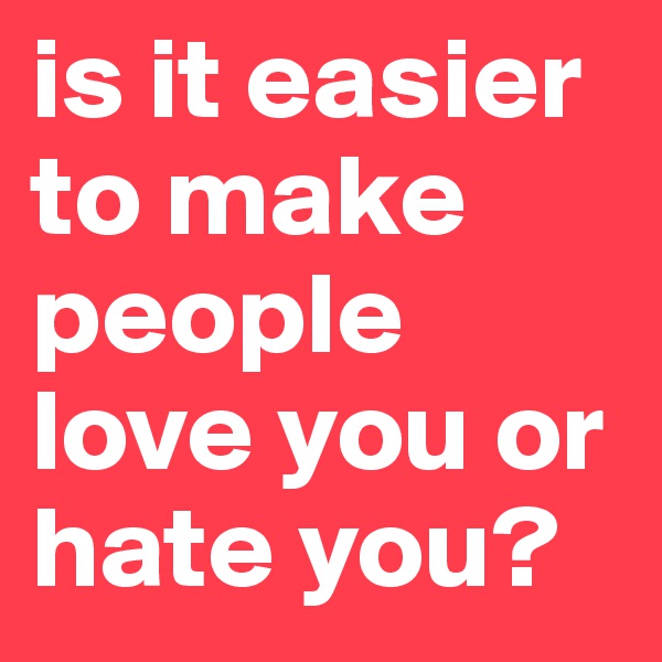 is it easier to make people love you or hate you? 