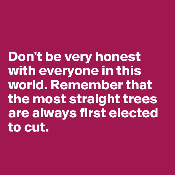 


Don't be very honest with everyone in this world. Remember that the most straight trees are always first elected to cut.

