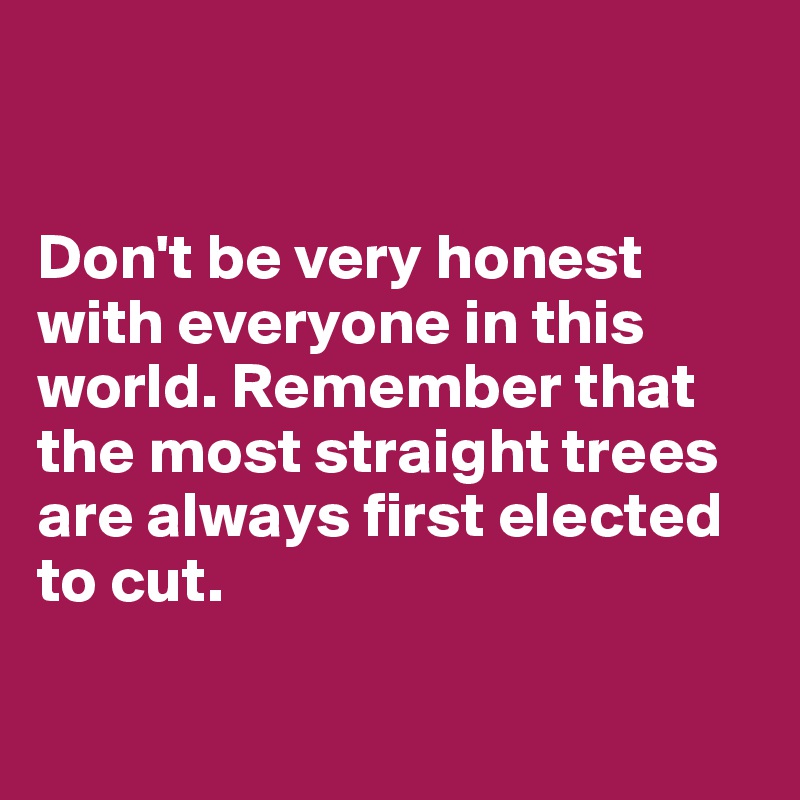 


Don't be very honest with everyone in this world. Remember that the most straight trees are always first elected to cut.

