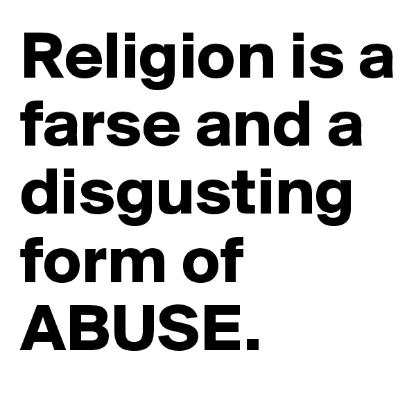 Religion is a farse and a disgusting form of ABUSE. 