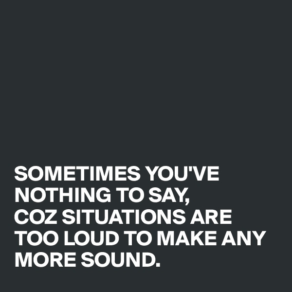 






SOMETIMES YOU'VE NOTHING TO SAY, 
COZ SITUATIONS ARE TOO LOUD TO MAKE ANY MORE SOUND. 