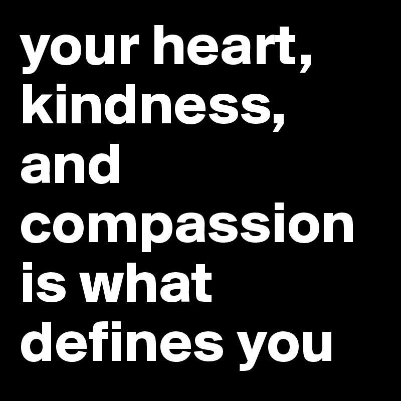your heart, kindness, and compassion is what defines you
