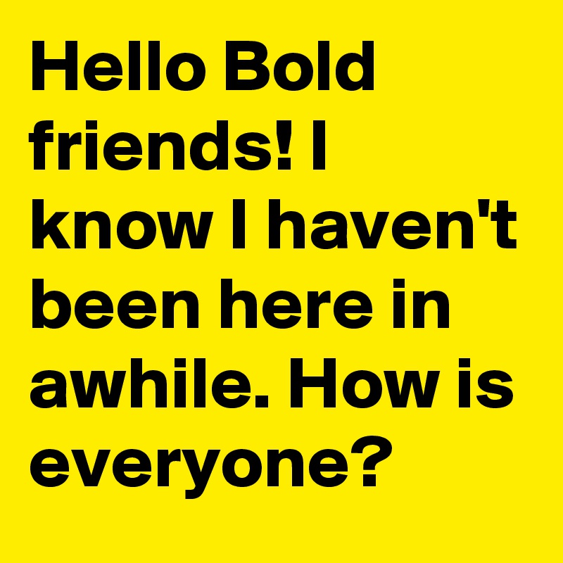 Hello Bold friends! I know I haven't been here in awhile. How is everyone?