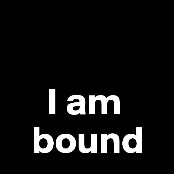   

     I am 
   bound