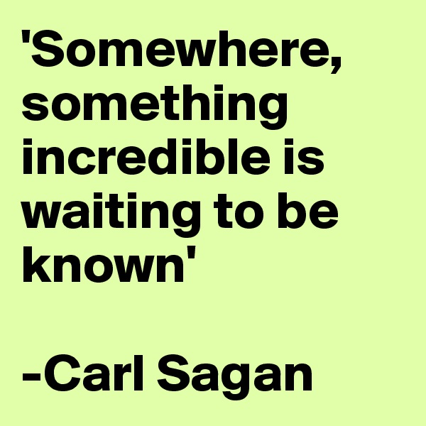 'Somewhere, something incredible is waiting to be known'

-Carl Sagan
