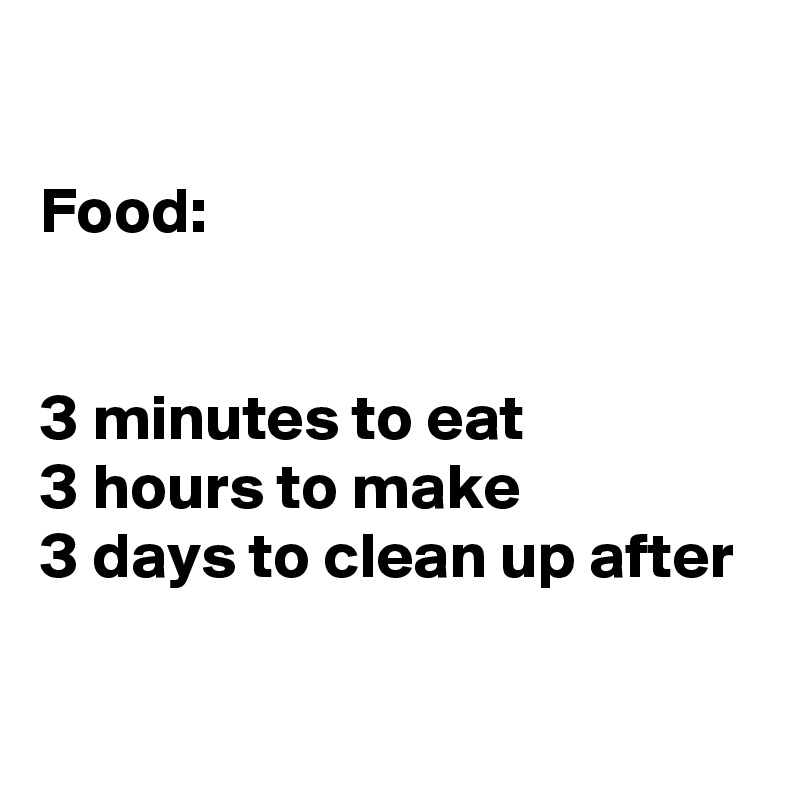 

Food:


3 minutes to eat
3 hours to make
3 days to clean up after


