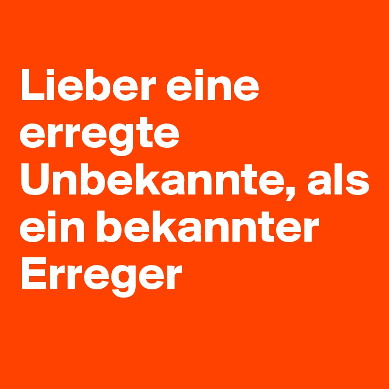 
Lieber eine erregte Unbekannte, als ein bekannter Erreger
