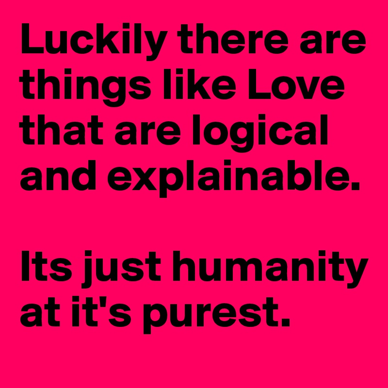 Luckily there are things like Love that are logical and explainable.

Its just humanity at it's purest.