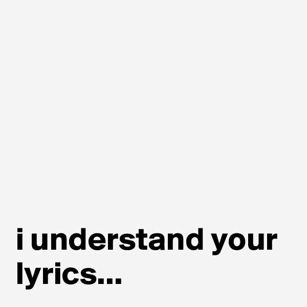





i understand your lyrics...