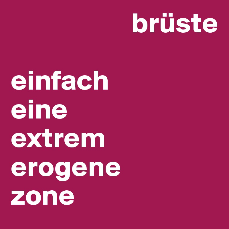                      brüste

einfach 
eine 
extrem erogene 
zone 