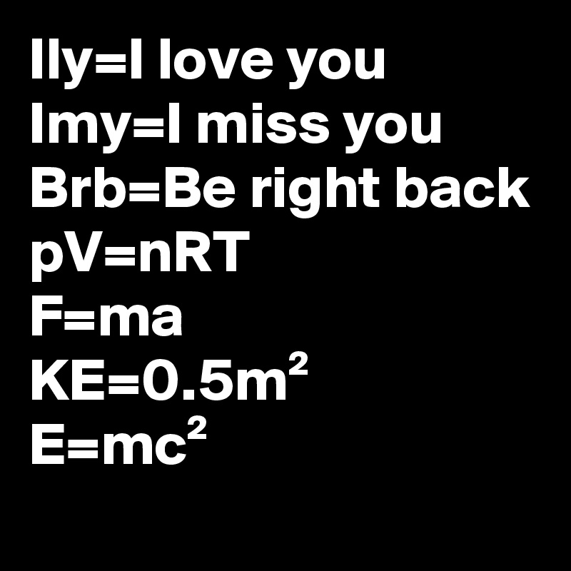 Ily=I love you
Imy=I miss you
Brb=Be right back
pV=nRT
F=ma
KE=0.5m²
E=mc²

