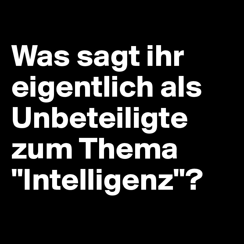 
Was sagt ihr eigentlich als Unbeteiligte zum Thema "Intelligenz"?
