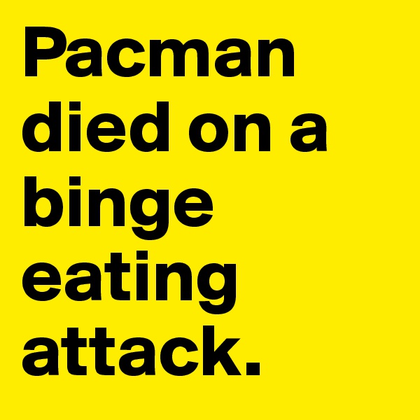 Pacman died on a binge eating attack.