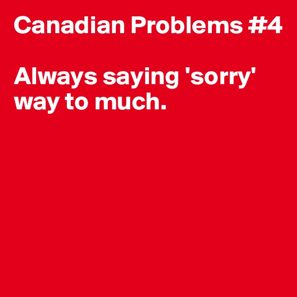 Canadian Problems #4

Always saying 'sorry' way to much. 





