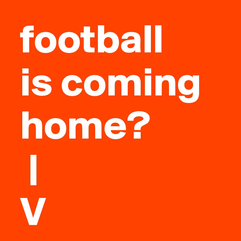  football
 is coming
 home?
  |
 V