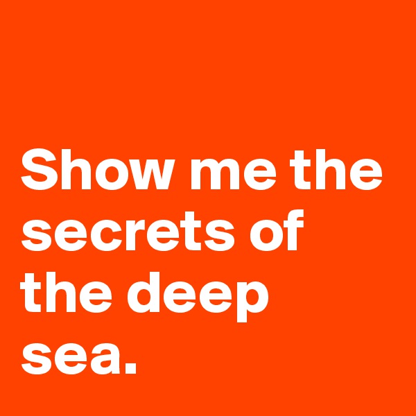 

Show me the secrets of the deep sea. 