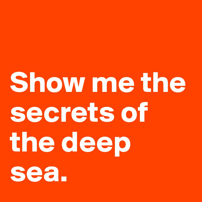 

Show me the secrets of the deep sea. 
