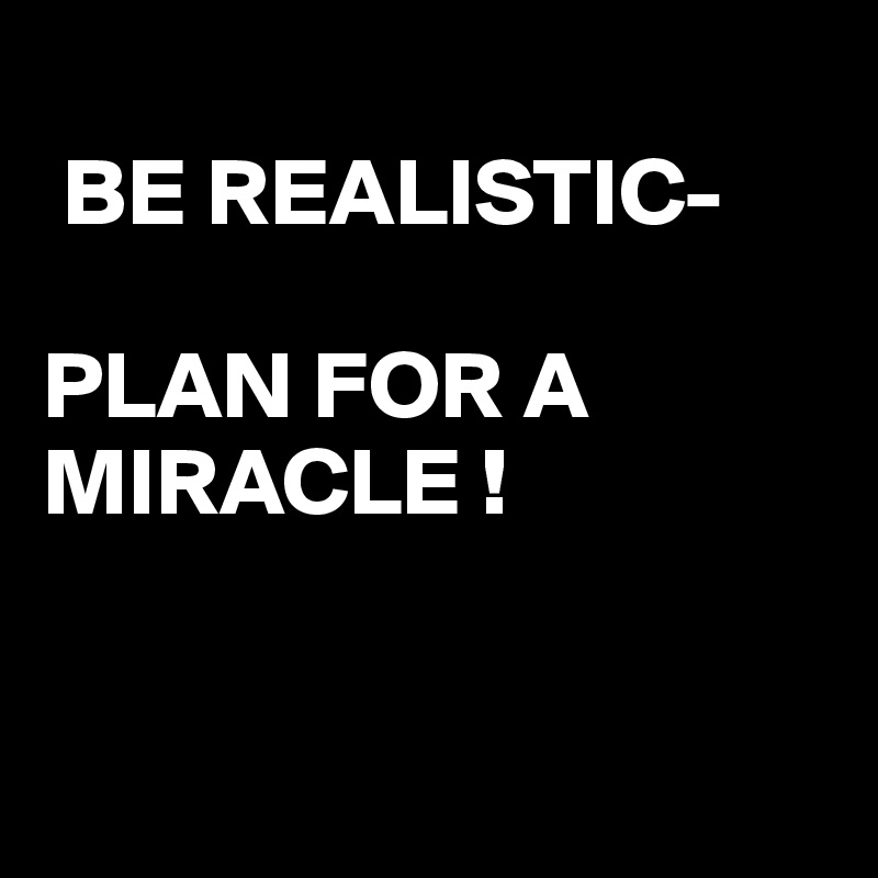 
 BE REALISTIC-

PLAN FOR A MIRACLE !


