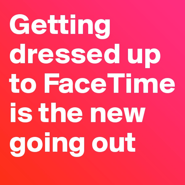 Getting dressed up to FaceTime is the new going out