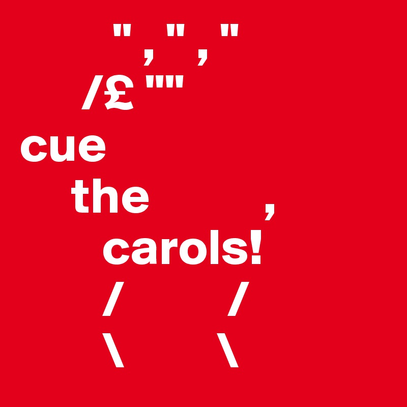          " , " , "
      /£ ""
cue 
     the           ,         
        carols!
        /          /
        \         \