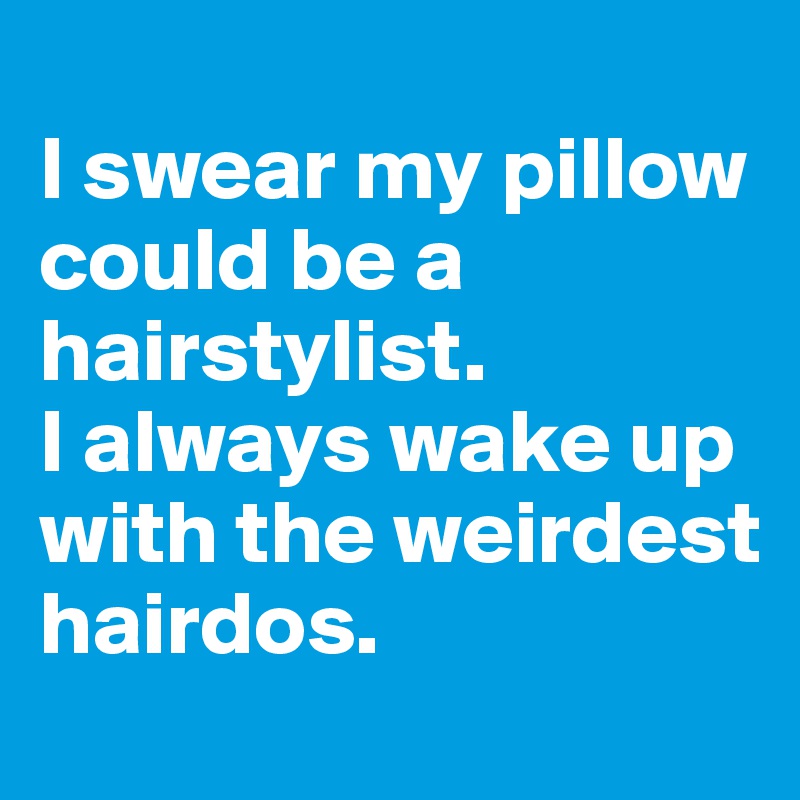 
I swear my pillow could be a hairstylist. 
I always wake up with the weirdest hairdos.