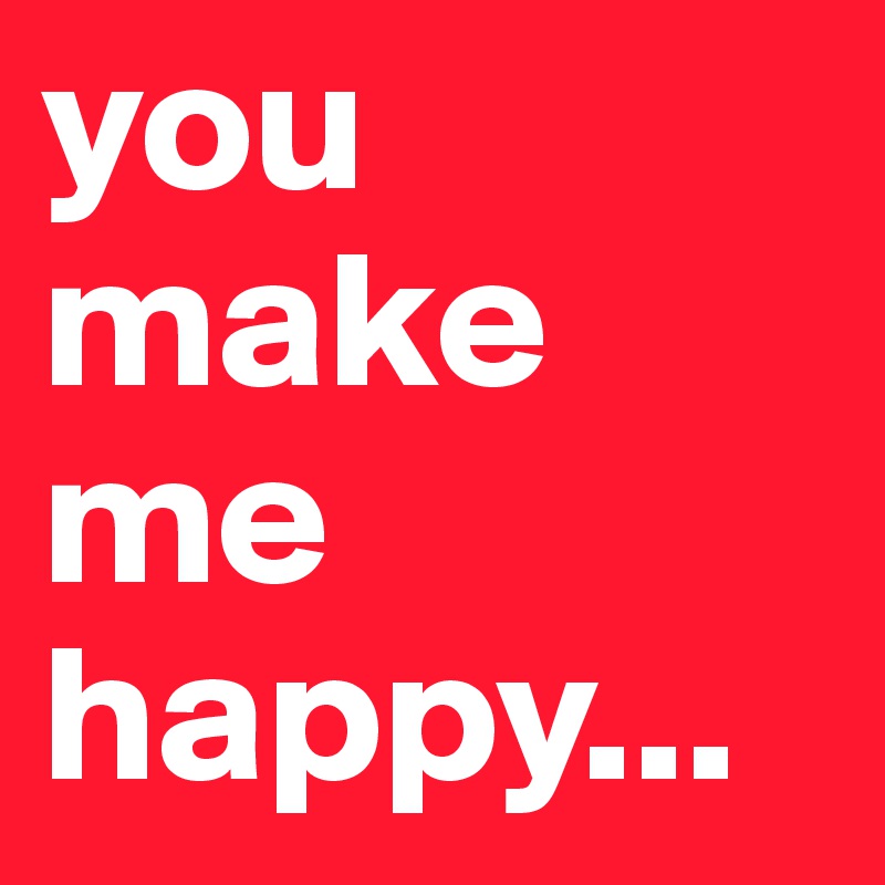 you
make
me
happy...