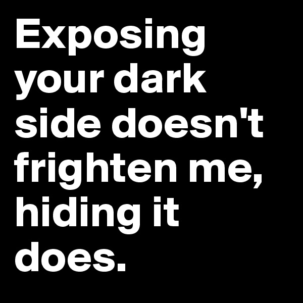 Exposing your dark side doesn't frighten me, hiding it does.
