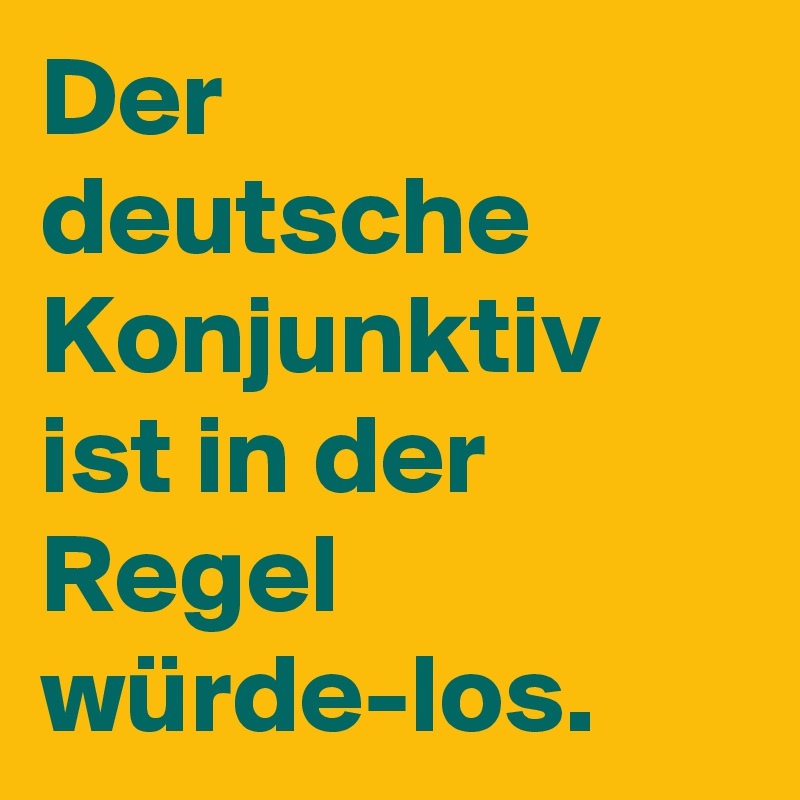 Der deutsche Konjunktiv ist in der Regel würde-los.