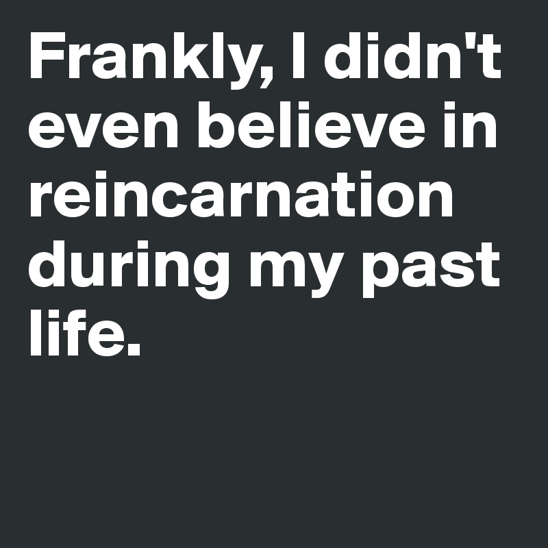 Frankly, I didn't even believe in reincarnation during my past life. 

