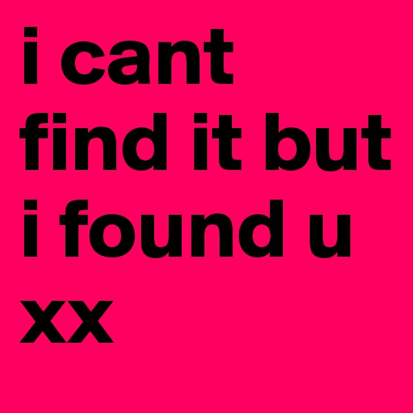 i cant find it but i found u xx