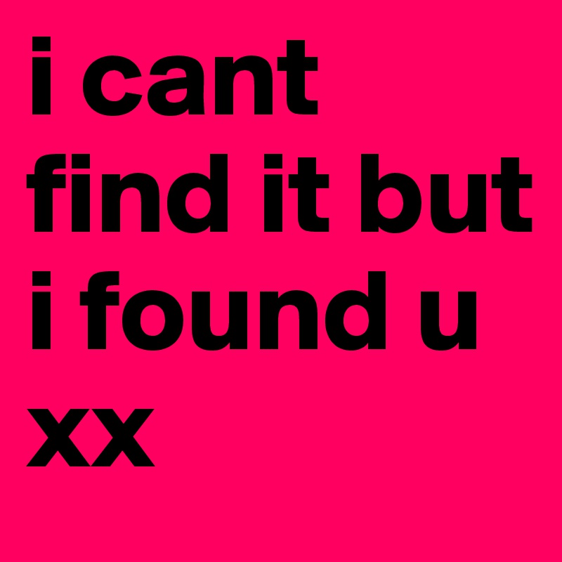 i cant find it but i found u xx