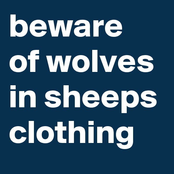 beware of wolves in sheeps clothing