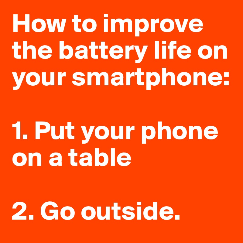 How to improve the battery life on your smartphone:

1. Put your phone on a table

2. Go outside. 