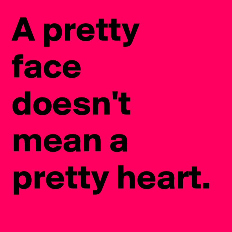 A pretty face
doesn't mean a pretty heart.