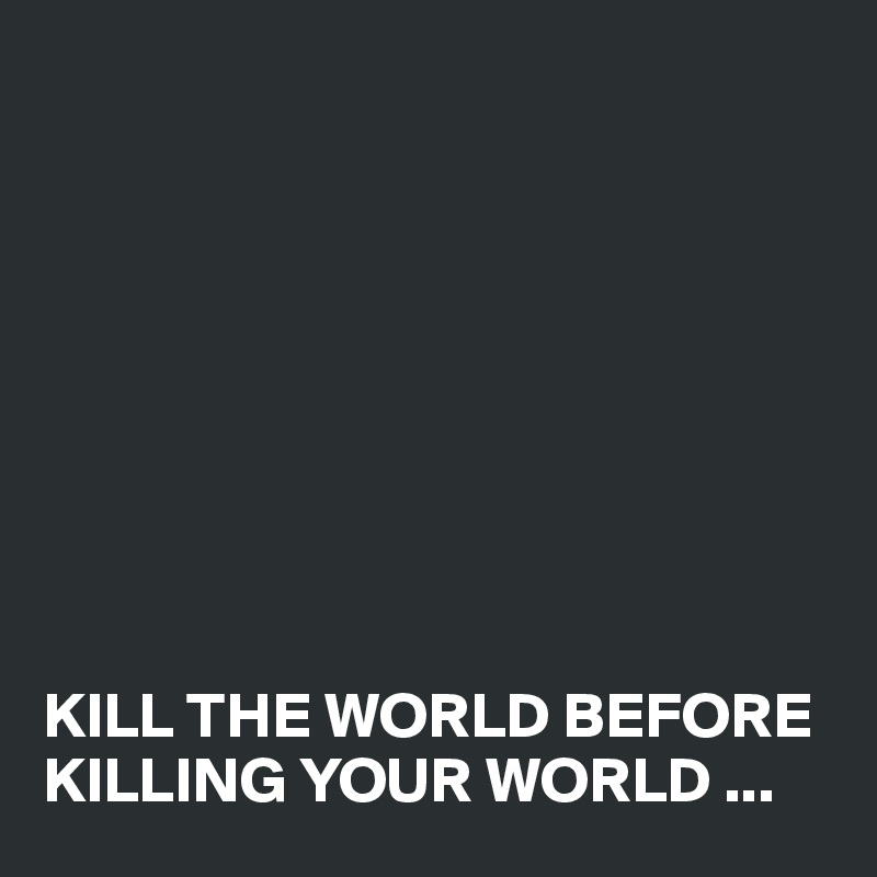 









KILL THE WORLD BEFORE KILLING YOUR WORLD ...