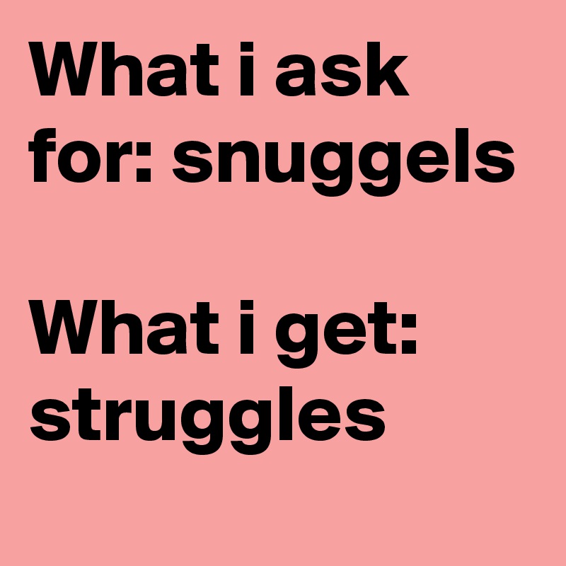 What i ask for: snuggels

What i get: struggles