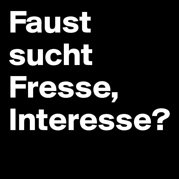 Faust sucht Fresse,
Interesse?