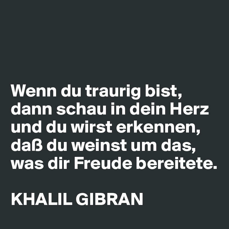 Wenn du traurig bist, dann schau in dein Herz und du wirst erkennen