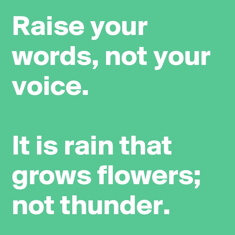 Raise your words, not your voice.

It is rain that grows flowers; not thunder.