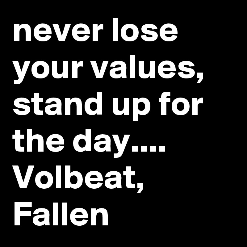 never lose your values, stand up for the day.... Volbeat,  Fallen