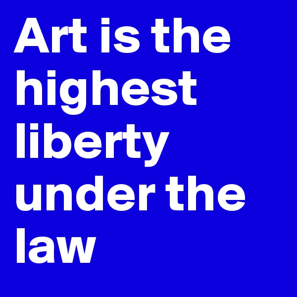 Art is the highest  liberty under the law