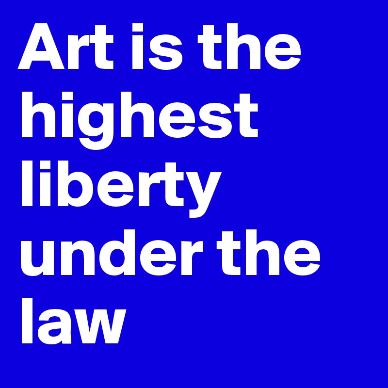 Art is the highest  liberty under the law