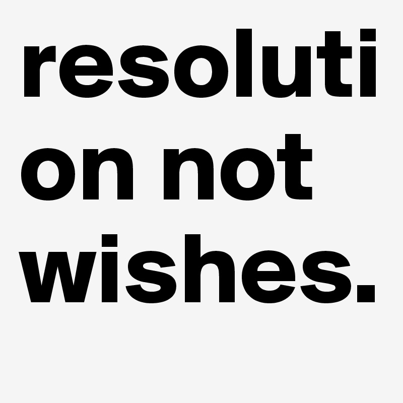resolution not wishes. 