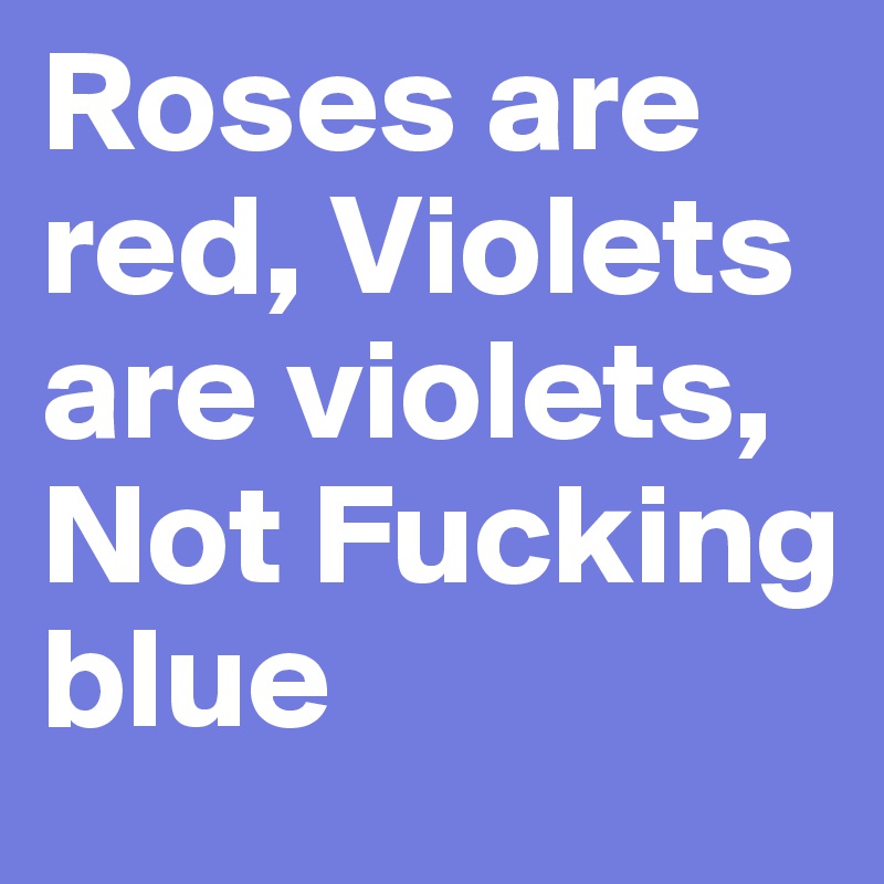 Roses are red, Violets are violets, Not Fucking blue