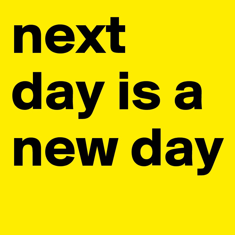 next day is a new day