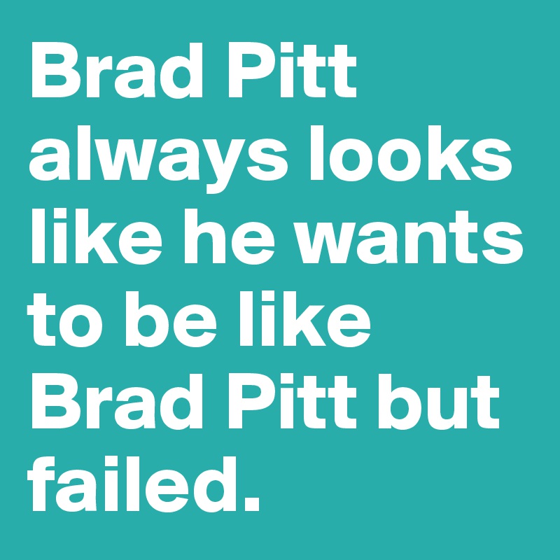 Brad Pitt always looks like he wants to be like Brad Pitt but failed.