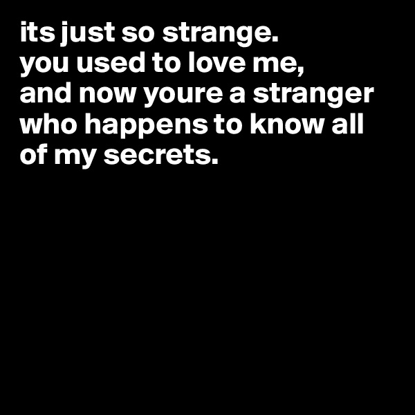 its just so strange.
you used to love me,
and now youre a stranger
who happens to know all
of my secrets.






